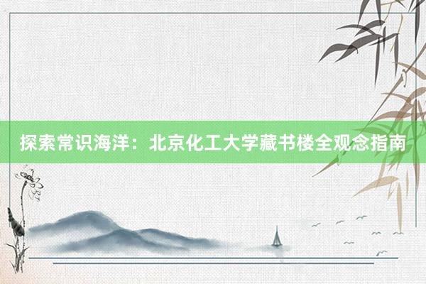 探索常识海洋：北京化工大学藏书楼全观念指南